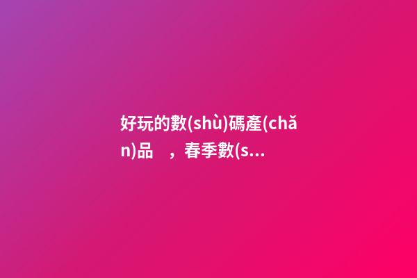 好玩的數(shù)碼產(chǎn)品，春季數(shù)碼產(chǎn)品怎么選